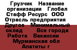 Грузчик › Название организации ­ Глобал Стафф Ресурс, ООО › Отрасль предприятия ­ Другое › Минимальный оклад ­ 1 - Все города Работа » Вакансии   . Мурманская обл.,Апатиты г.